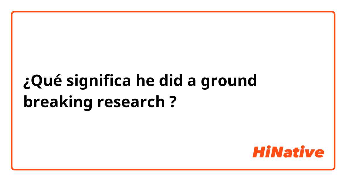 ¿Qué significa he did a ground breaking research ?