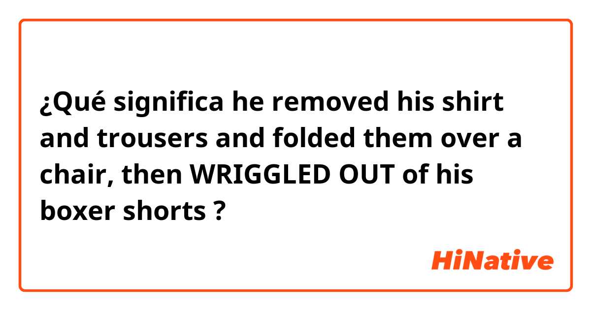¿Qué significa he removed his shirt and trousers and folded them over a chair, then WRIGGLED OUT of his boxer shorts?