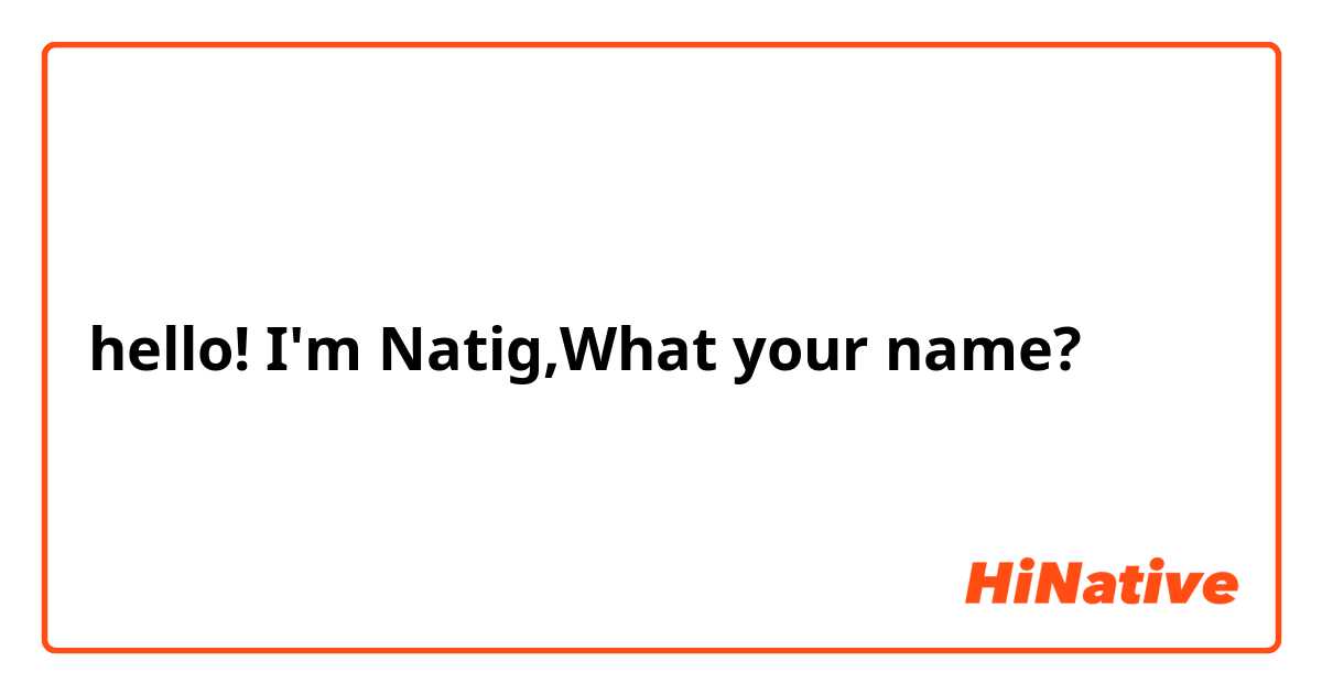 hello! I'm Natig,What your name?