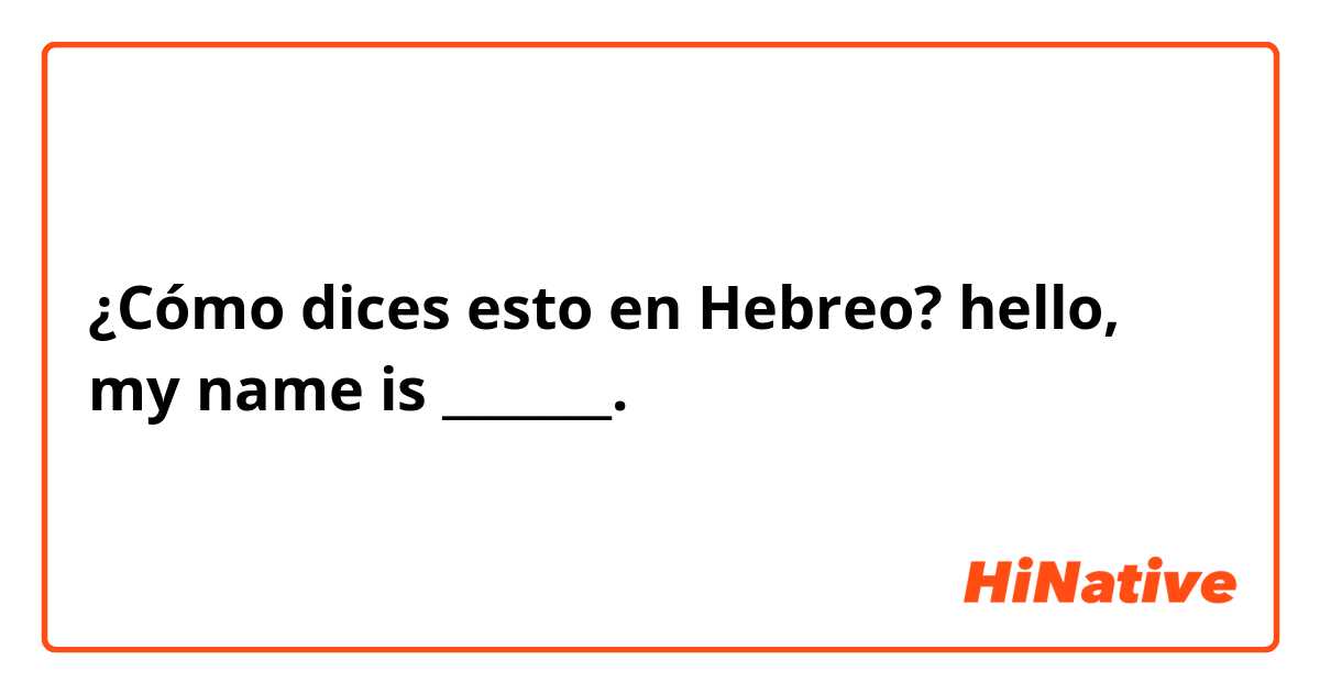 ¿Cómo dices esto en Hebreo? hello, my name is _______. 