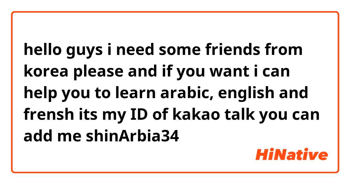 hello guys i need some friends from korea please and if you want i can help you to learn arabic, english and frensh 
its my ID of kakao talk you can add me 
shinArbia34