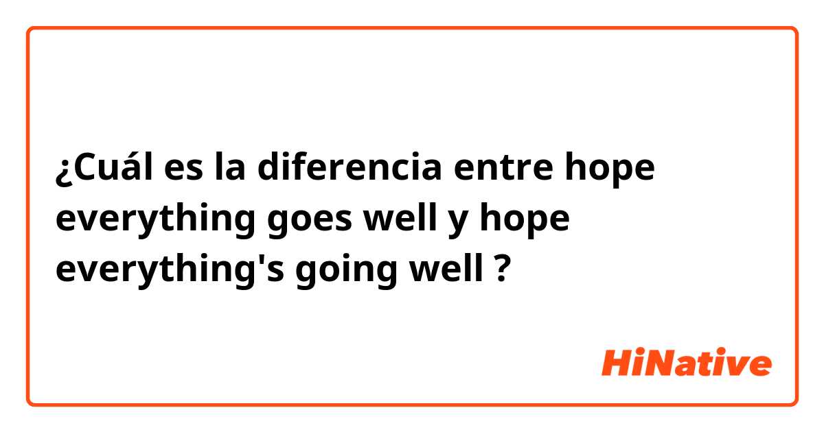 ¿Cuál es la diferencia entre hope everything goes well y hope everything's going well ?