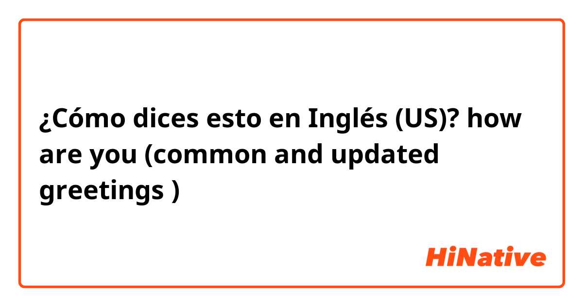 ¿Cómo dices esto en Inglés (US)? how are you (common and updated greetings )
