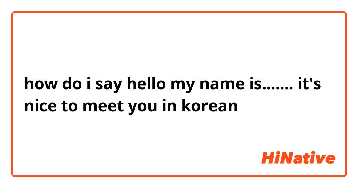 how do i say hello my name is....... it's nice to meet you  in korean 