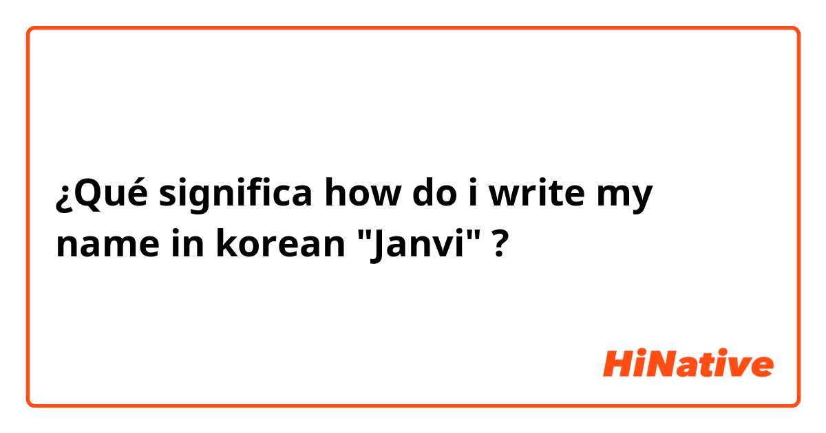¿Qué significa how do i write my name in korean "Janvi"?
