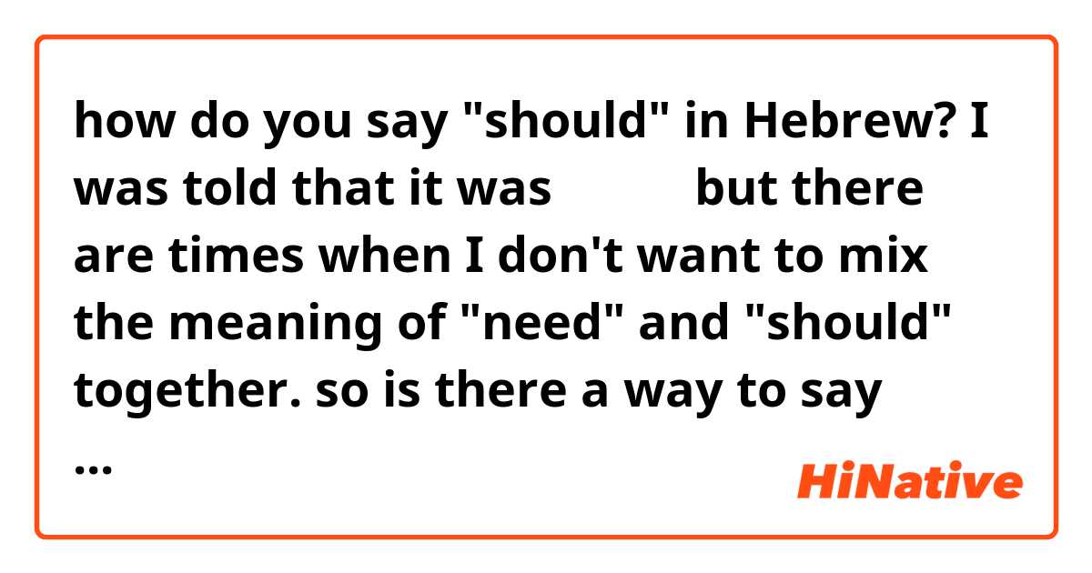 how do you say "should" in Hebrew? I was told that it was צריך but there are times when I don't want to mix the meaning of "need" and "should" together. so is there a way to say that?

