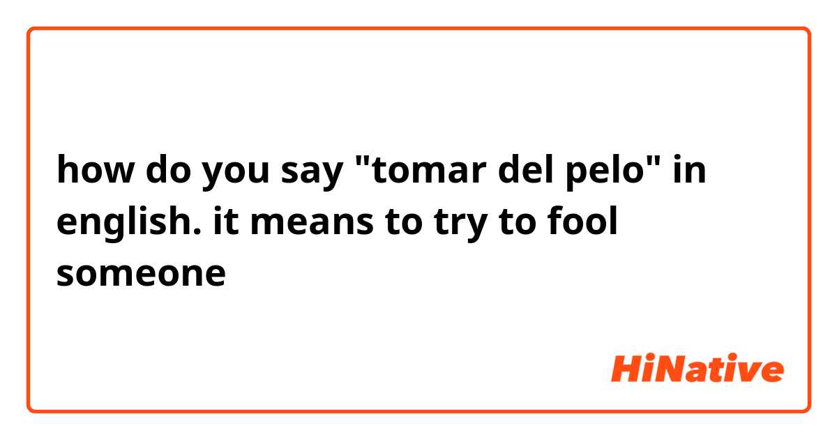 how do you say "tomar del pelo" in english.   

it means to try to fool someone 
