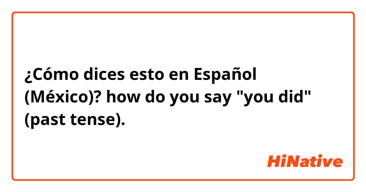 ¿Cómo dices esto en Español (México)? how do you say "you did" (past tense).