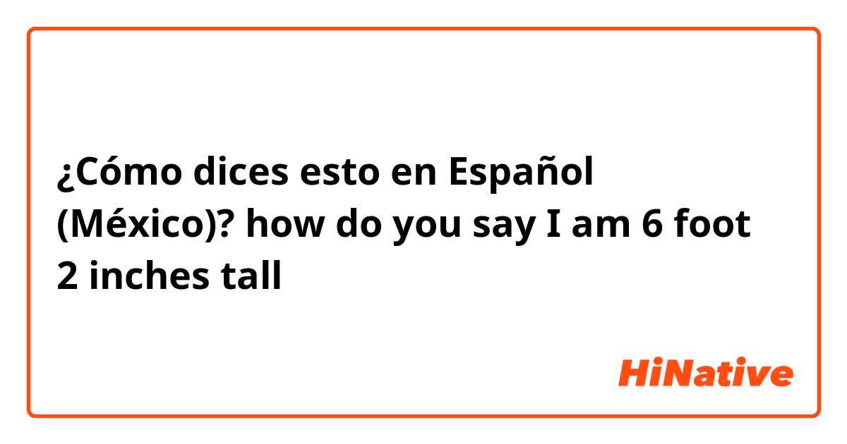 ¿Cómo dices esto en Español (México)? how do you say I am 6 foot 2 inches tall