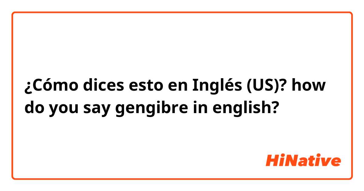 ¿Cómo dices esto en Inglés (US)? how do you say gengibre in english?