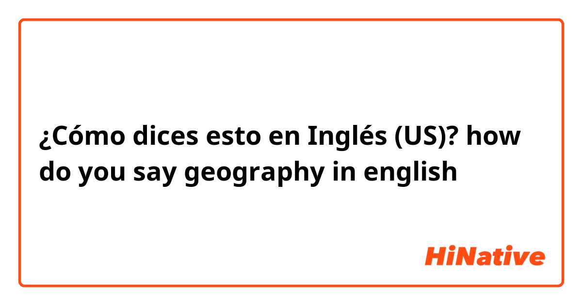 ¿Cómo dices esto en Inglés (US)? how do you say geography in english
