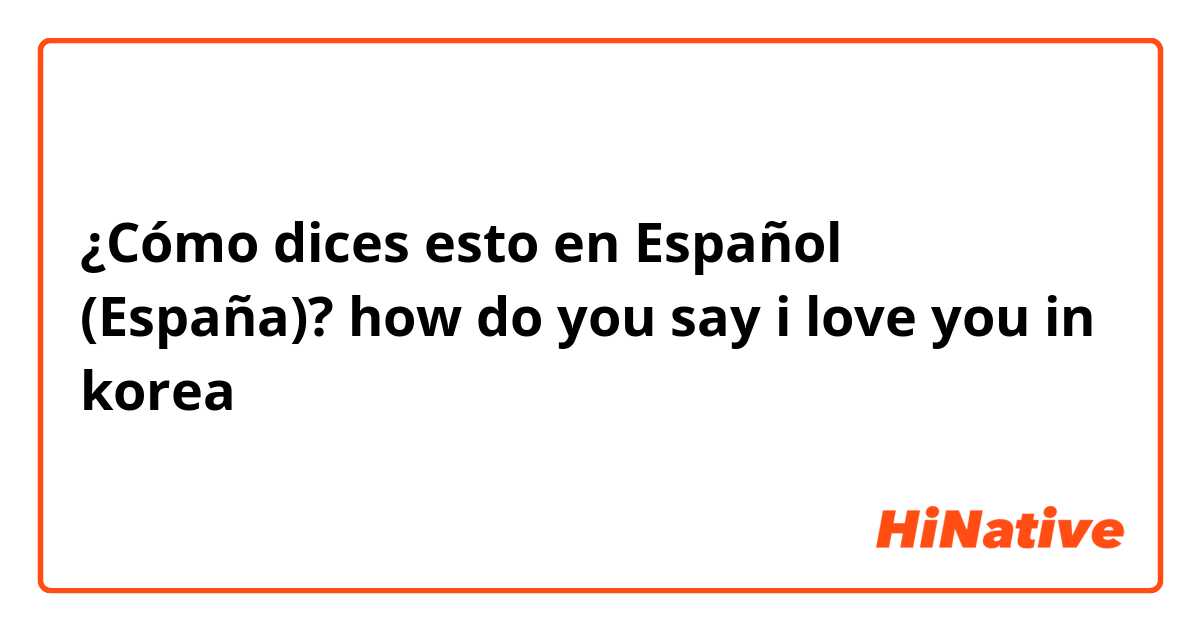 ¿Cómo dices esto en Español (España)? how do you say i love you in korea