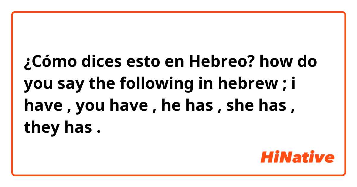 ¿Cómo dices esto en Hebreo? how do you say the following in hebrew ; i have , you have , he has , she has , they has . 