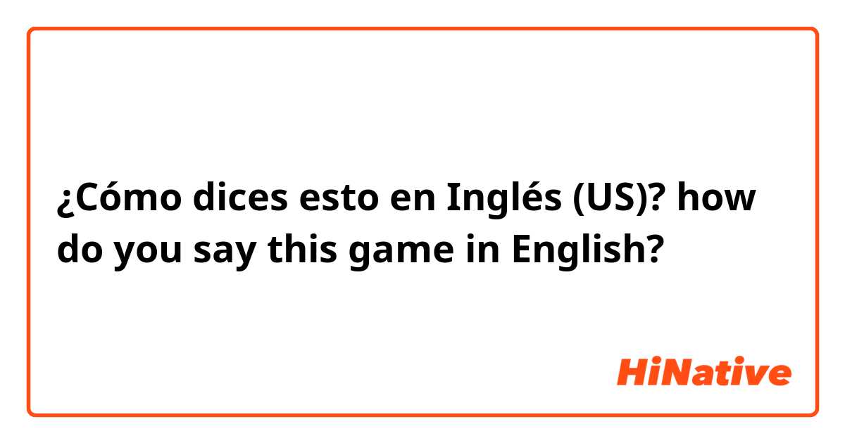 ¿Cómo dices esto en Inglés (US)? how do you say this game in English?