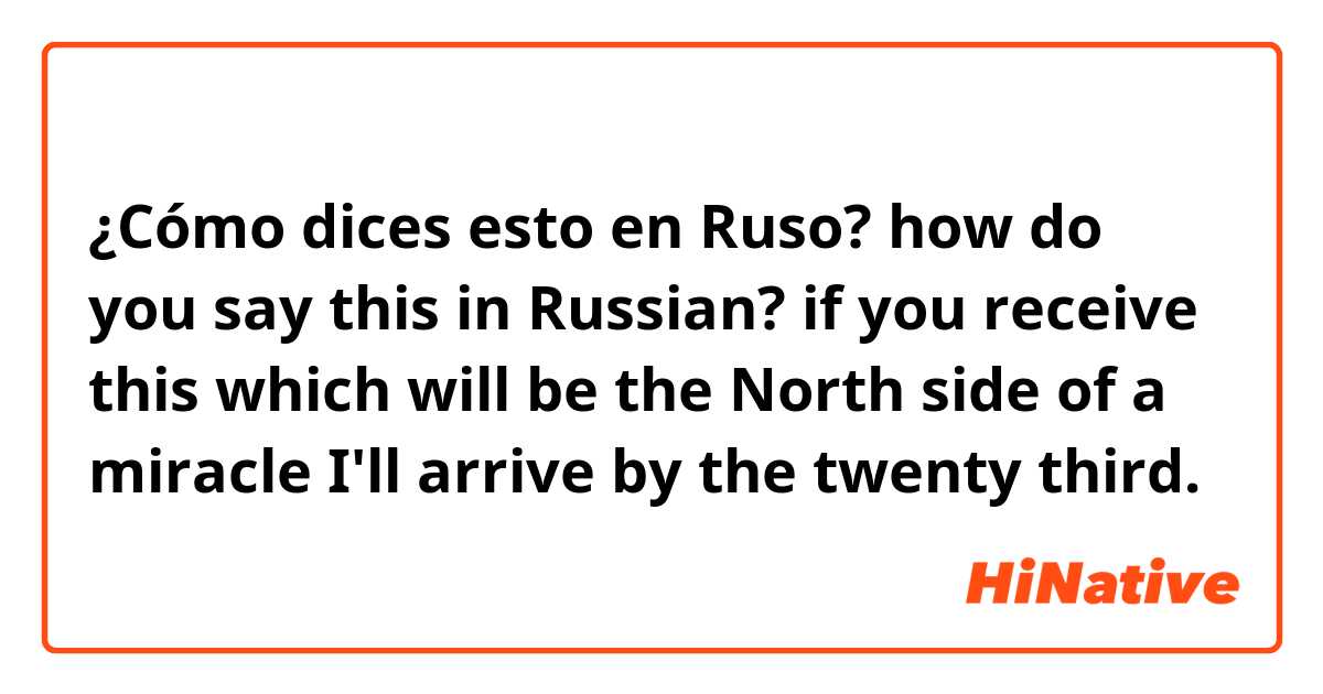 ¿Cómo dices esto en Ruso? how do you say this in Russian?

if you receive this which will be the North side of a miracle I'll arrive by the twenty third. 