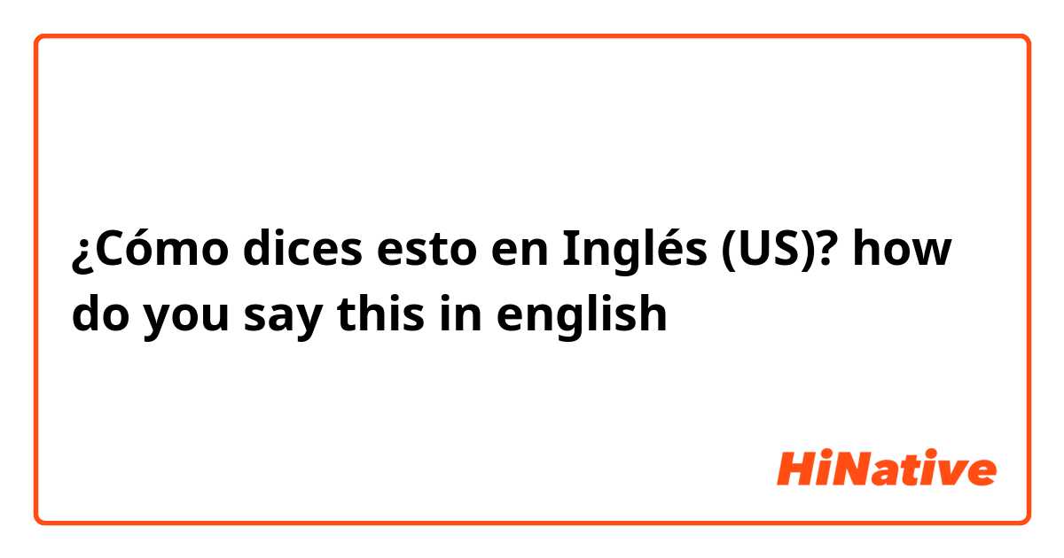 ¿Cómo dices esto en Inglés (US)? how do you say this in english

