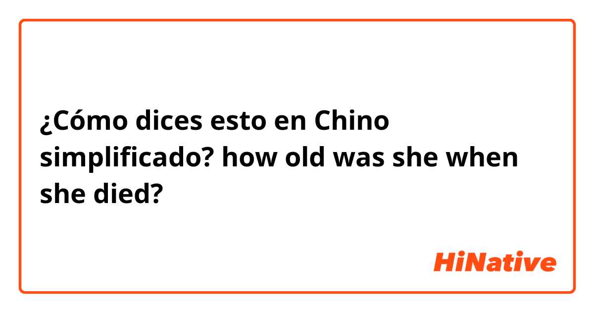 ¿Cómo dices esto en Chino simplificado? how old was she when she died? 