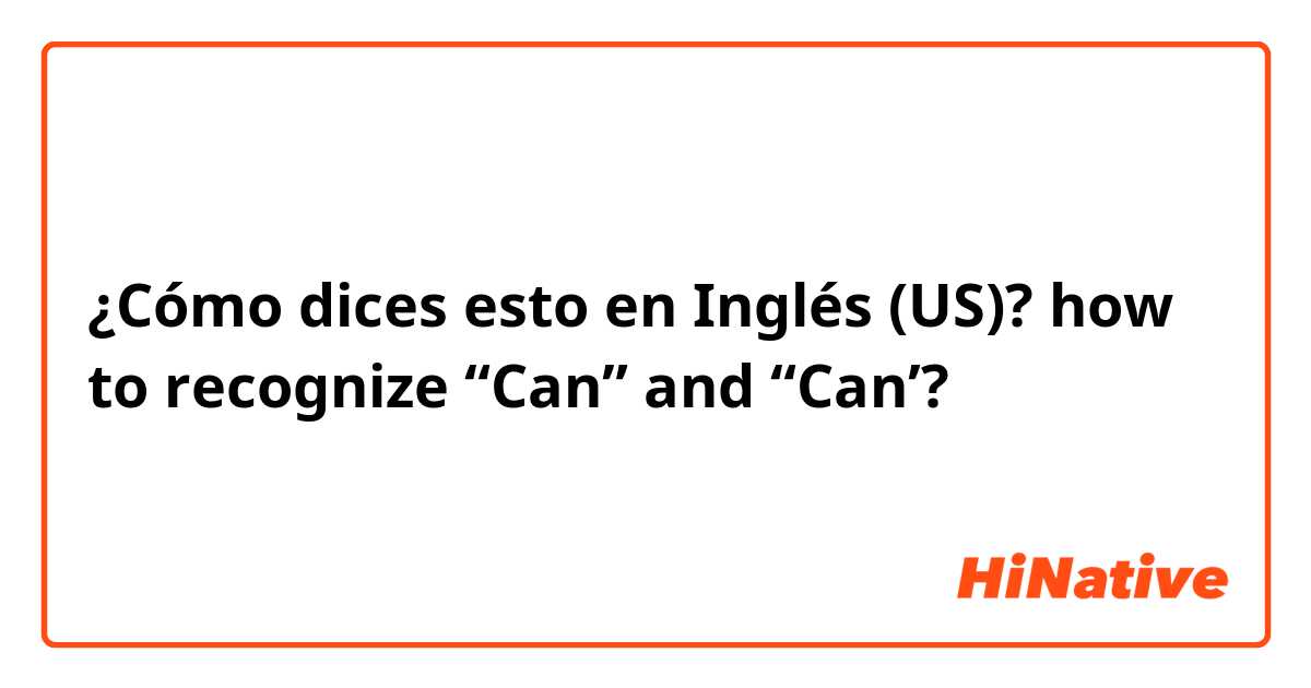 ¿Cómo dices esto en Inglés (US)? how to recognize “Can” and “Can’? 