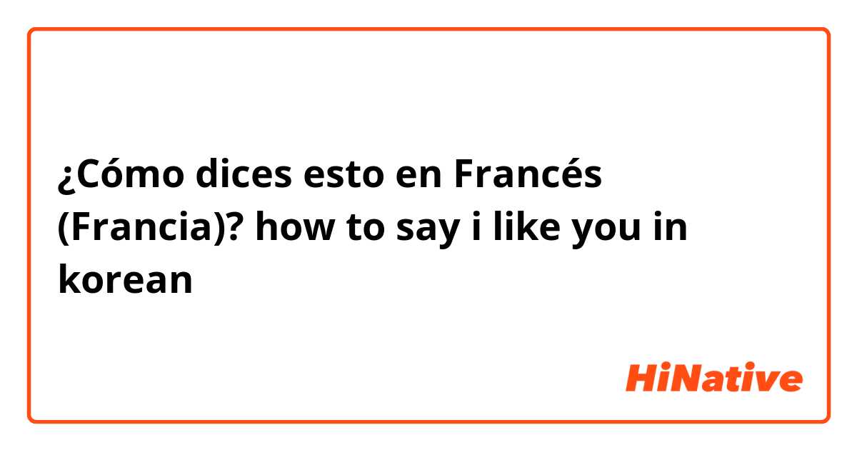 ¿Cómo dices esto en Francés (Francia)? how to say i like you in korean
