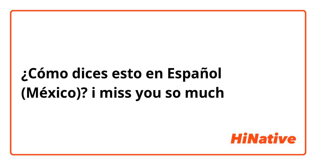 ¿Cómo dices esto en Español (México)? i miss you so much