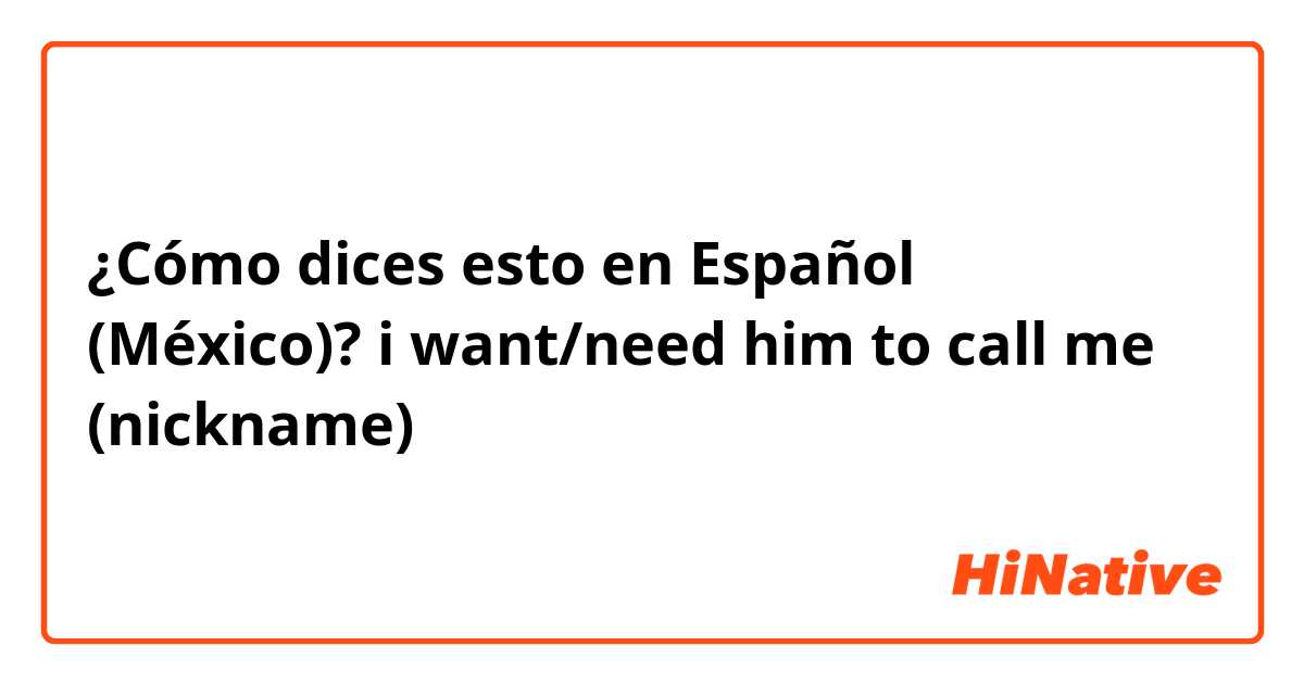 ¿Cómo dices esto en Español (México)? i want/need him to call me (nickname) 