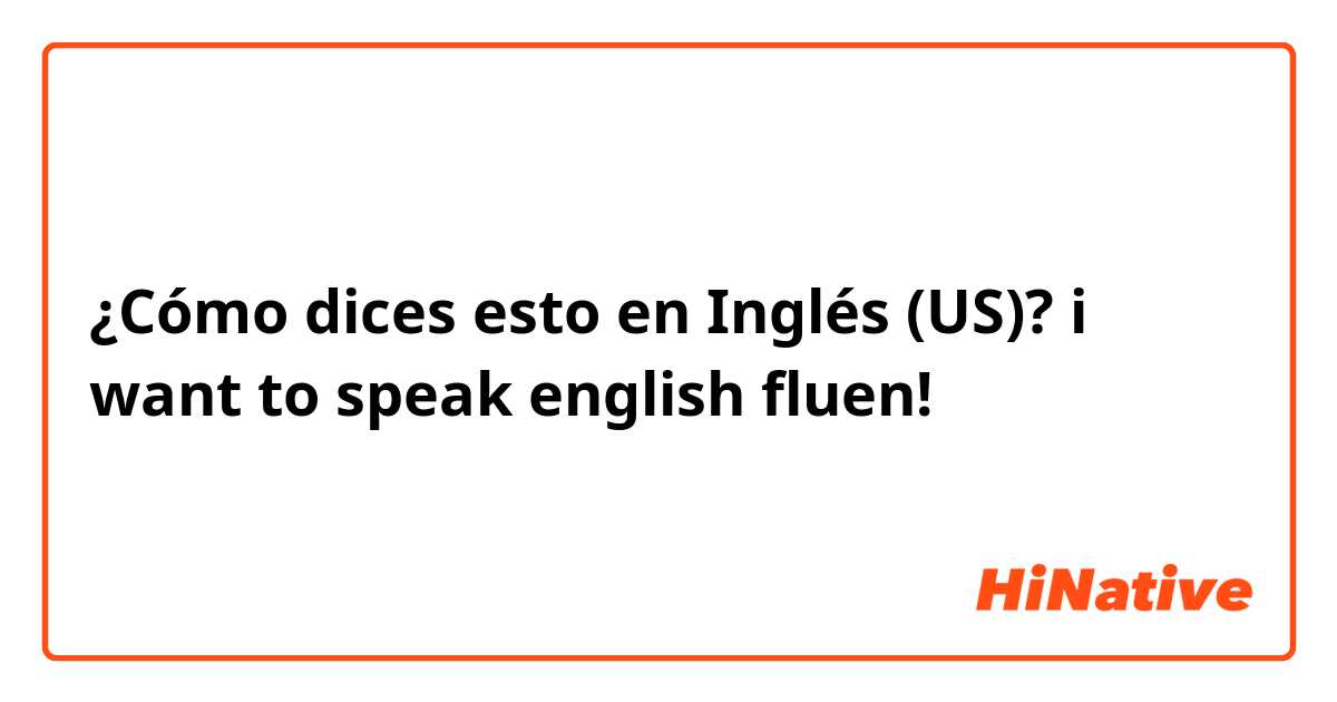 ¿Cómo dices esto en Inglés (US)? i want to speak english fluen! 