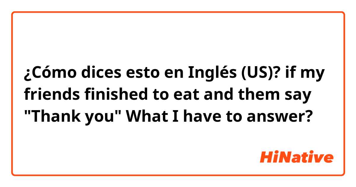 ¿Cómo dices esto en Inglés (US)? if my friends finished to eat and them say "Thank you" 
What I have to answer?