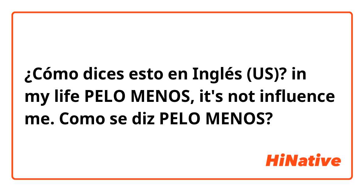 ¿Cómo dices esto en Inglés (US)? in my life PELO MENOS, it's not influence me. Como se diz PELO MENOS? 