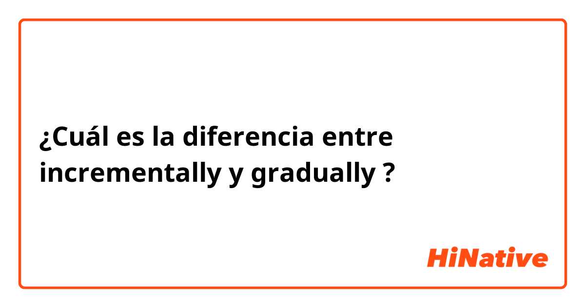 ¿Cuál es la diferencia entre incrementally y gradually ?