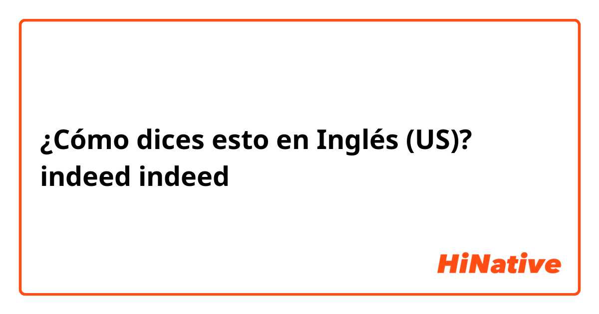 ¿Cómo dices esto en Inglés (US)? indeed
indeed