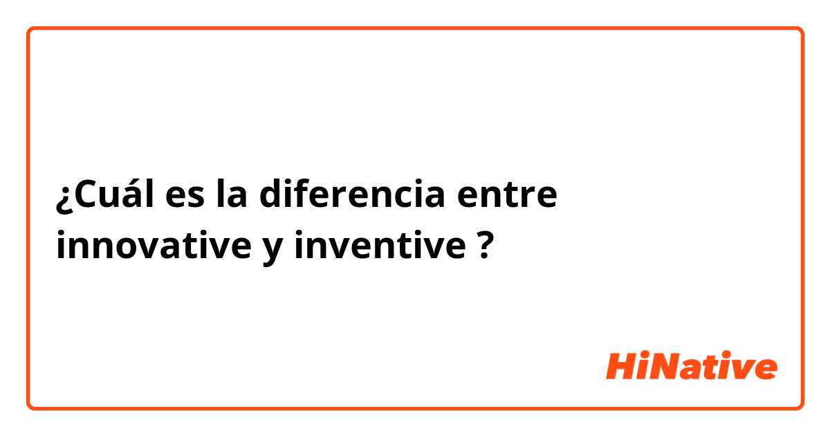 ¿Cuál es la diferencia entre innovative y inventive ?