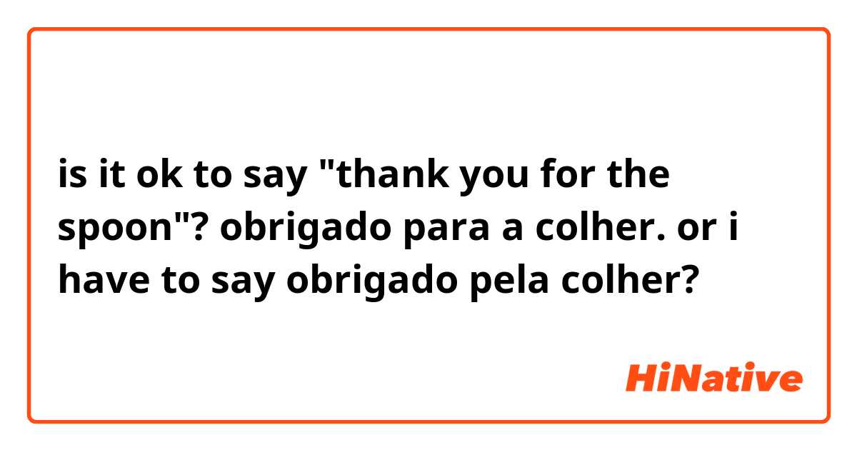 is it ok to say "thank you for the spoon"?
obrigado para a colher.
or i have to say
obrigado pela colher?
