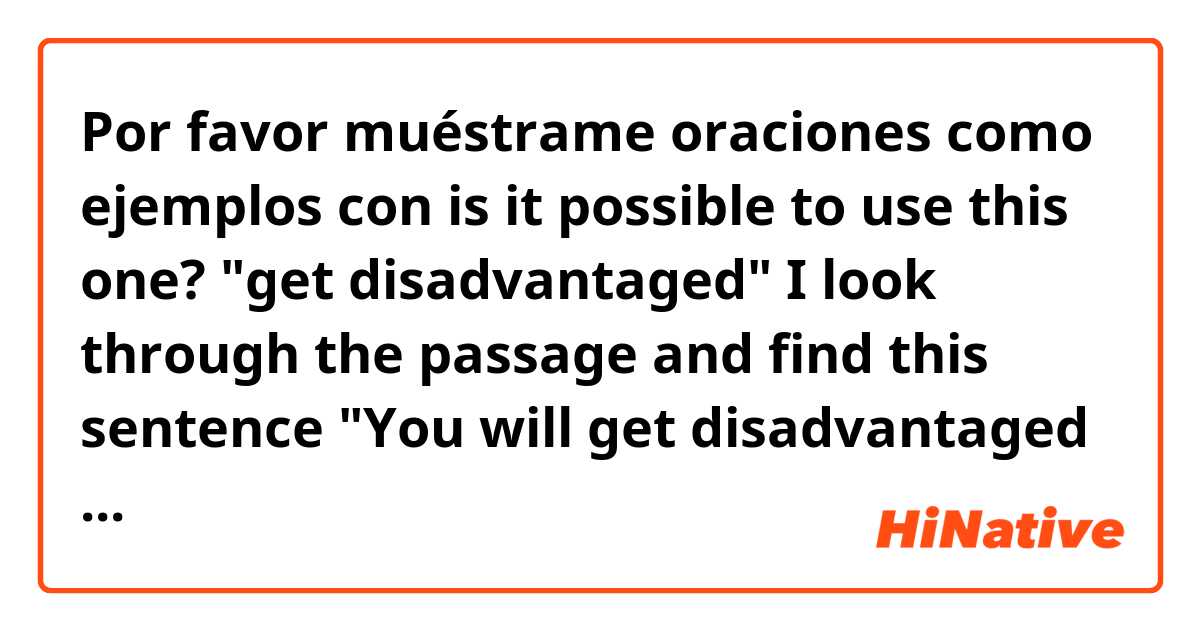 Por favor muéstrame oraciones como ejemplos con is it possible to use this one? "get disadvantaged" I look through the passage and find this sentence "You will get disadvantaged without getting anything" is it correct in grammar?.