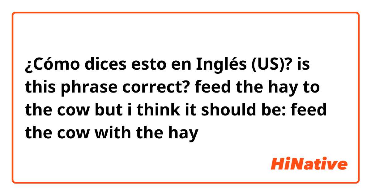 ¿Cómo dices esto en Inglés (US)? is this phrase correct?
 feed the hay to the cow


but i think it should be: 
feed the cow with the hay