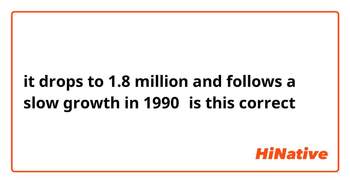 it drops to 1.8 million and follows a slow growth in 1990（is this correct？）