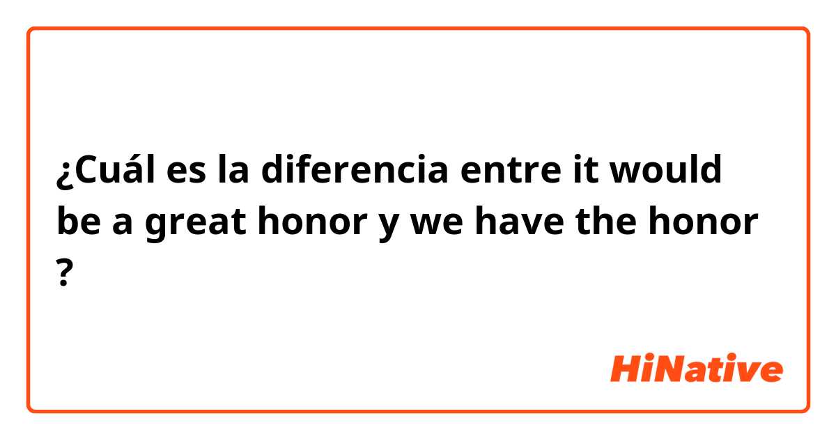 ¿Cuál es la diferencia entre it would be a great honor  y we have the honor  ?