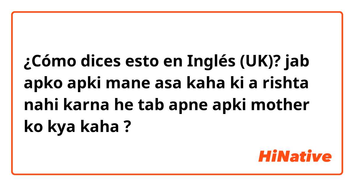 ¿Cómo dices esto en Inglés (UK)? jab apko apki mane asa kaha ki a rishta nahi karna he tab apne apki mother ko kya kaha ?
