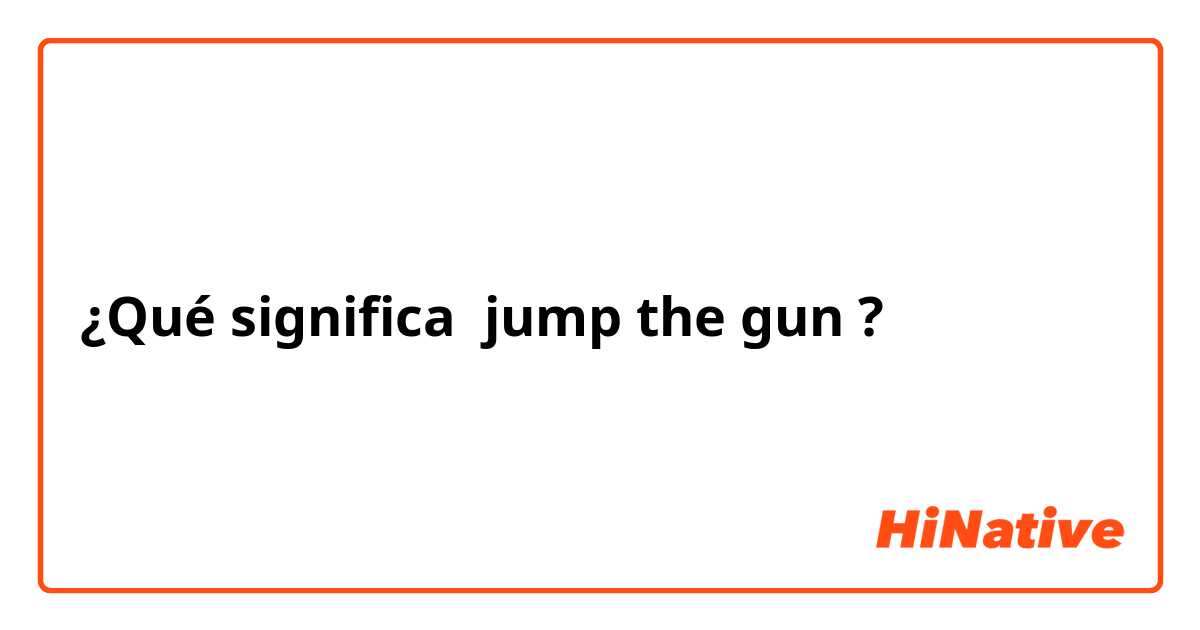 ¿Qué significa jump the gun ?