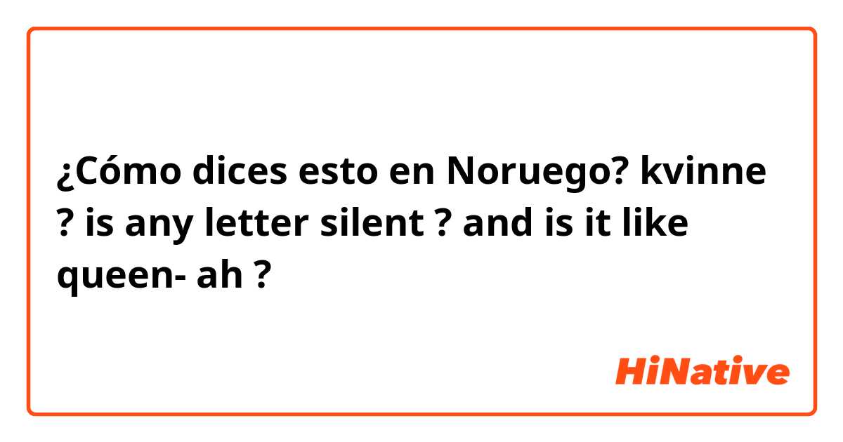 ¿Cómo dices esto en Noruego? kvinne ? is any letter silent ? and is it like queen- ah ?