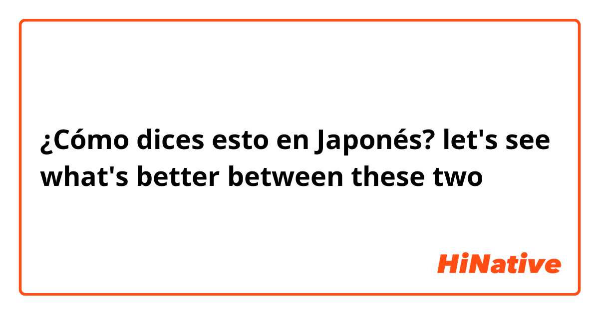 ¿Cómo dices esto en Japonés? let's see what's better between these two