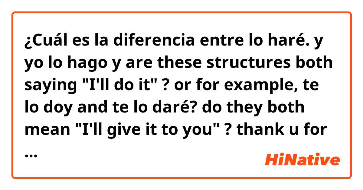 ¿Cuál es la diferencia entre lo haré. y yo lo hago y are these structures both saying "I'll do it" ? or for example, te lo doy and te lo daré? do they both mean "I'll give it to you" ? thank u for helping :-)  ?