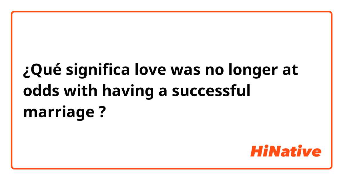 ¿Qué significa love was no longer at odds with having a successful marriage?