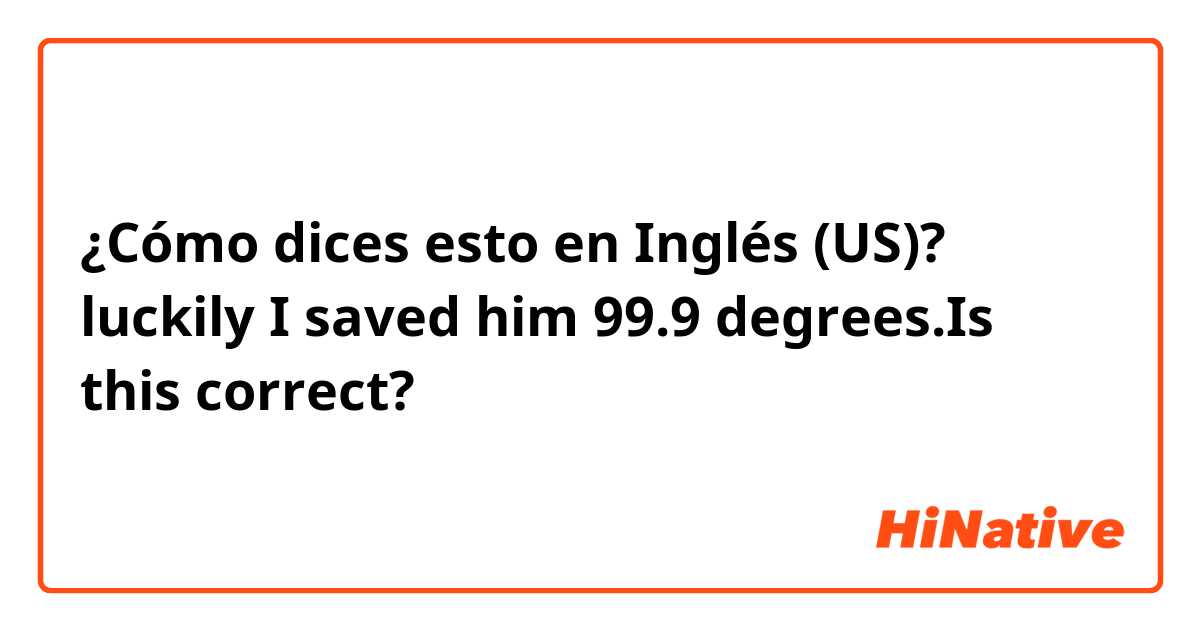 ¿Cómo dices esto en Inglés (US)? luckily I saved him 99.9 degrees.Is this correct?