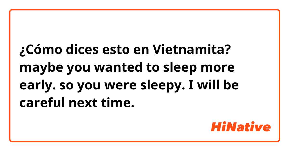 ¿Cómo dices esto en Vietnamita? maybe you wanted to sleep more early.
so you were sleepy.
I will be careful next time.