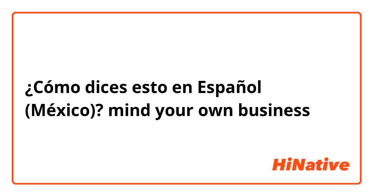 ¿Cómo dices esto en Español (México)? mind your own business