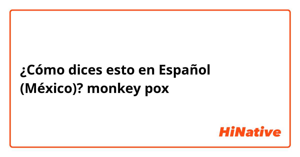 ¿Cómo dices esto en Español (México)? monkey pox