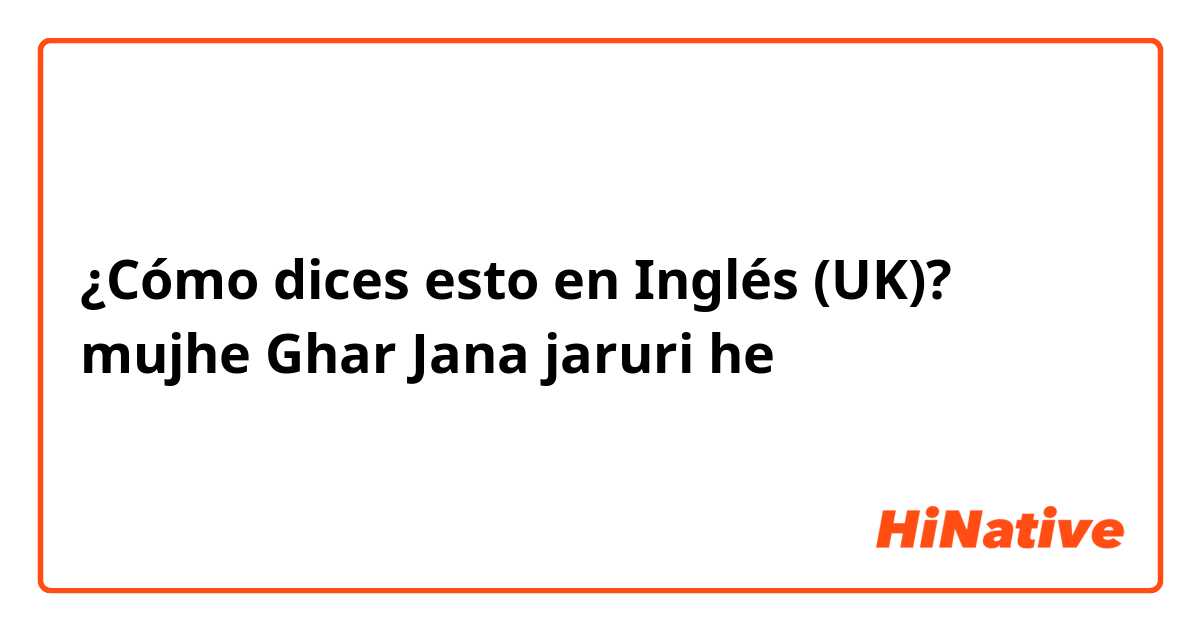 ¿Cómo dices esto en Inglés (UK)? mujhe Ghar Jana jaruri he 