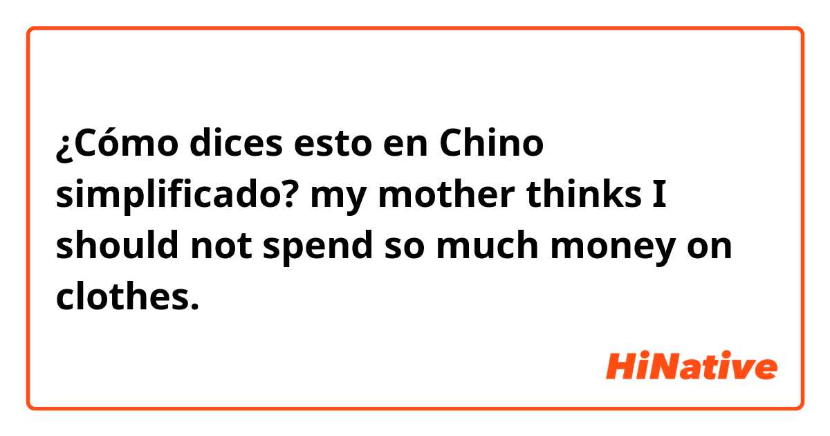 ¿Cómo dices esto en Chino simplificado? my mother thinks I should not spend so much money on clothes. 