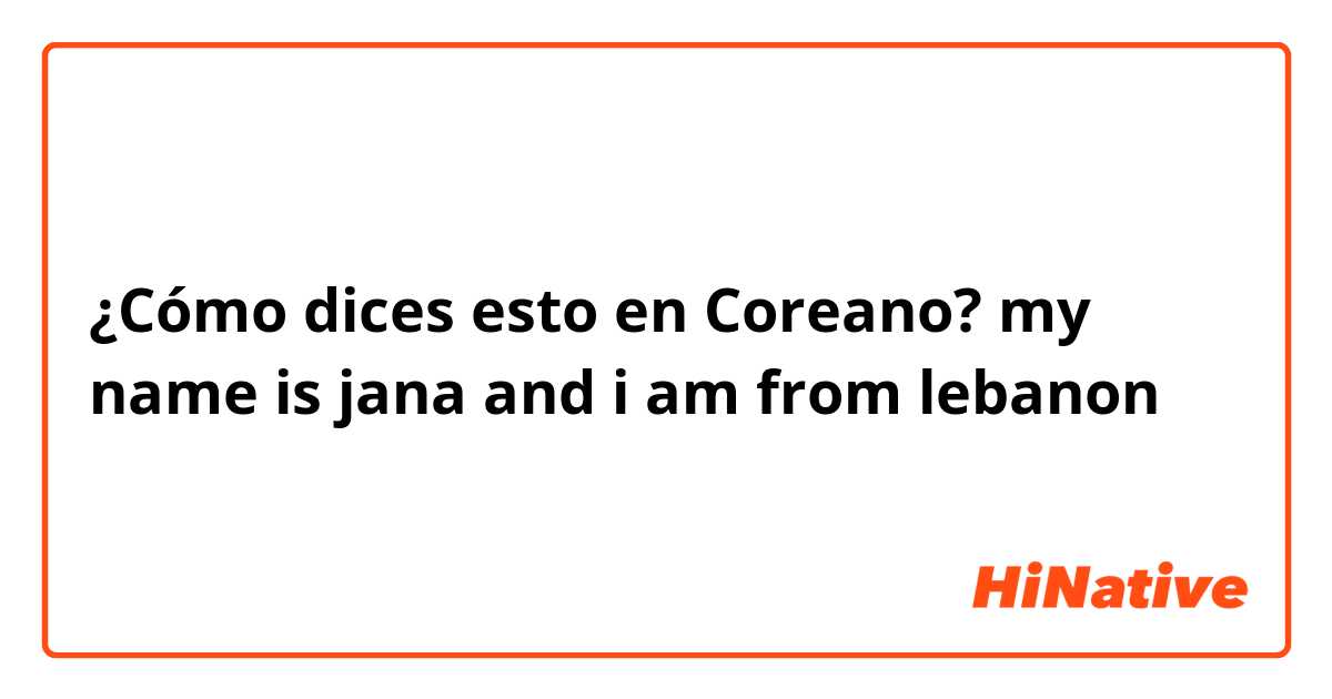 ¿Cómo dices esto en Coreano? my name is jana and i am from lebanon