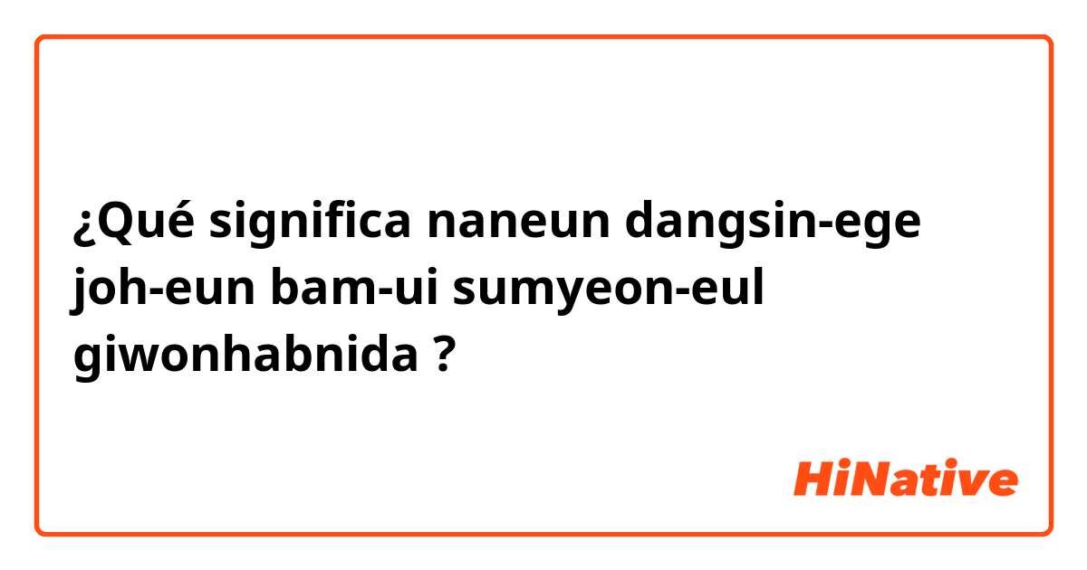 ¿Qué significa naneun dangsin-ege joh-eun bam-ui sumyeon-eul giwonhabnida?